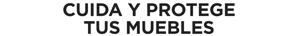 Cuida y protege tus muebles Cuida y protege tus muebles