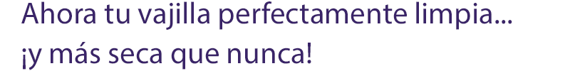 Ahora tu vajilla perfectamente limpia...¡y más seca que nunca!