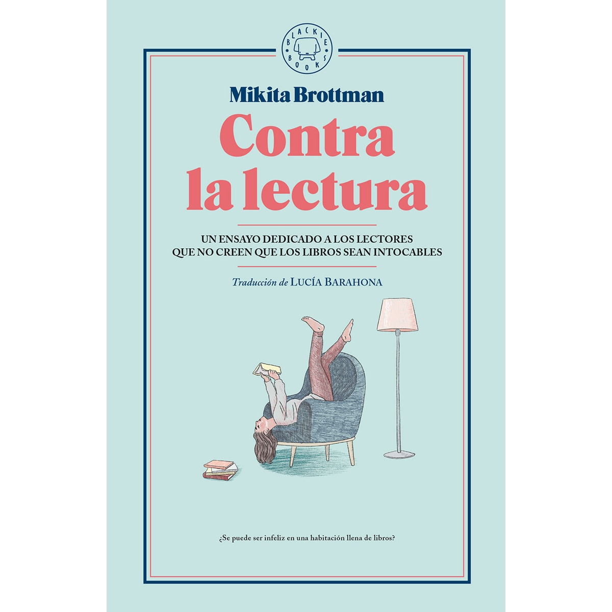 Contra La Lectura: Un Ensayo Dedicado A Los Lectores Que No Creen Que Los Libros Sean Intocables 1