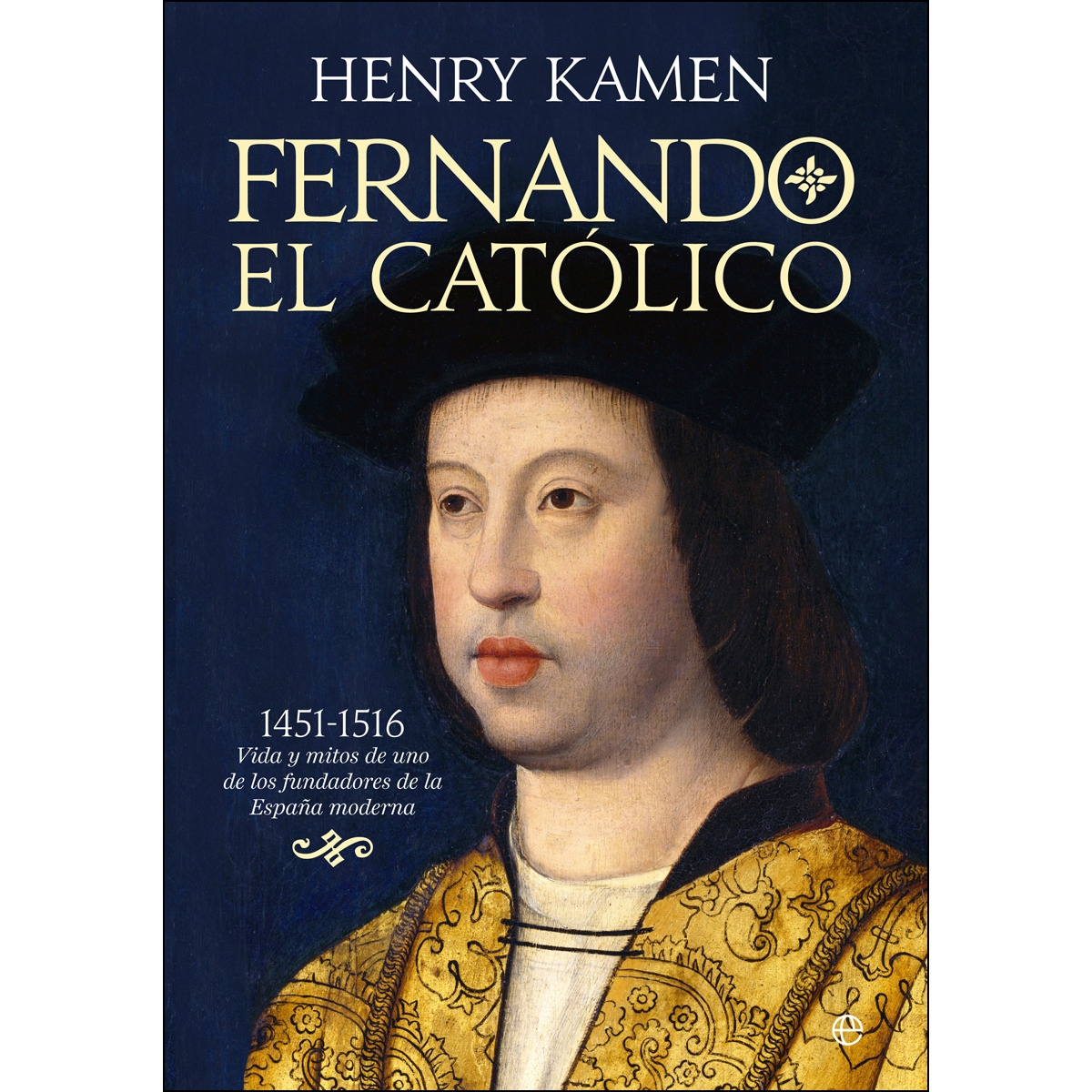 Fernando El Católico: 1451-1516: Vida Y Mitos De Uno De Los Fundadores De La España Moderna 1