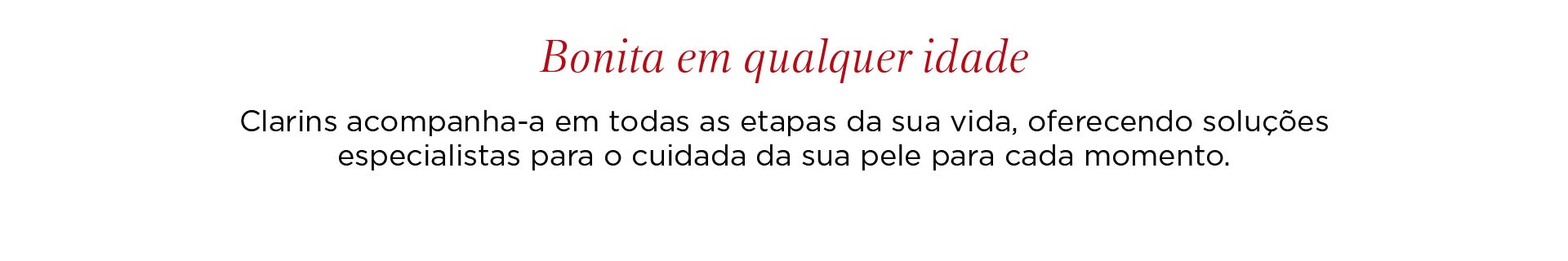 CONSIGO, EM CADA ETAPA DA SUA VIDA Clarins acompanha-a em todas as etapas da sua vida, oferecendo soluções especialistas para o cuidado da sua pele em cada momento.